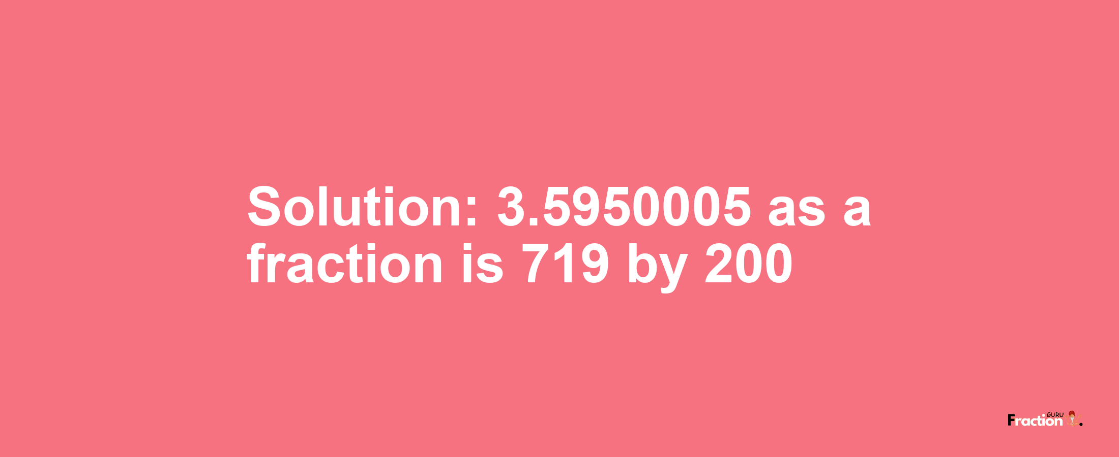 Solution:3.5950005 as a fraction is 719/200